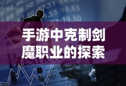 手游中克制剑魔职业的探索与策略