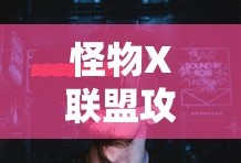 怪物X联盟攻略，全面解析游戏玩法与策略