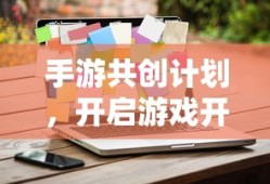 手游共创计划，开启游戏开发新纪元的新起点