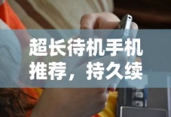 超长待机手机推荐，持久续航，生活无拘无束