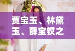 贾宝玉、林黛玉、薛宝钗之间的情感微妙关系