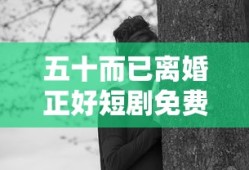 五十而已离婚正好短剧免费观看