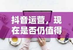 抖音运营，现在是否仍值得一试？