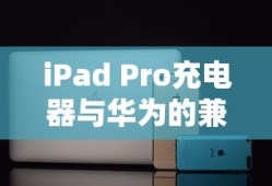 iPad Pro充电器与华为的兼容性探讨，是否通用？