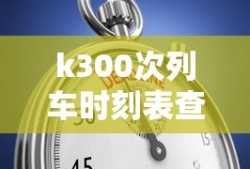 k300次列车时刻表查询