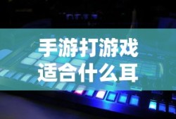 手游玩家必备，如何选择适合打游戏的耳机？专业解析与推荐