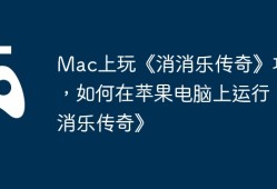 Mac上玩《消消乐传奇》攻略，如何在苹果电脑上运行《消消乐传奇》