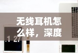 无线耳机怎么样，深度解析无线耳机的优势、价格盘点及推荐