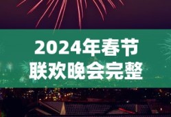 2024年春节联欢晚会完整版视频