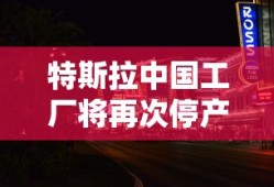 特斯拉中国工厂将再次停产吗