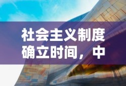 社会主义制度在中国确立的重要里程碑时间