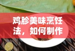 鸡胗诱人烹饪法，如何制作一道令人垂涎欲滴的佳肴？