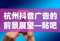 杭州抖音广告的前景展望，贴吧的无限可能性探索
