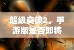 超级突破2手游版即将来袭？期待已久的突破之旅！
