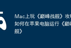 Mac上玩《巅峰战舰》攻略，如何在苹果电脑运行《巅峰战舰》