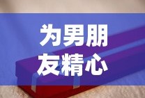 为男友精心挑选生日礼物的心意满满指南