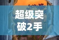 超级突破2手游，未来电竞的全新篇章