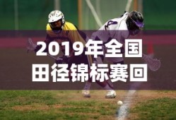 2019年全国田径锦标赛回放