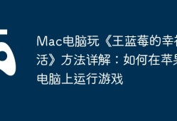Mac电脑玩《王蓝莓的幸福生活》方法详解：如何在苹果电脑上运行游戏
