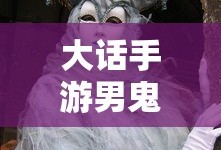 大话手游男鬼，神秘角色解析与游戏魅力