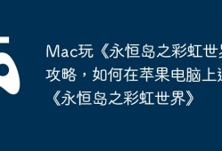 Mac玩《永恒岛之彩虹世界》攻略，如何在苹果电脑上运行《永恒岛之彩虹世界》