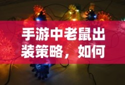 手游中老鼠出装策略，如何选择最佳装备以提升战斗力？