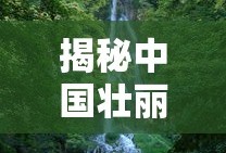 揭秘中国壮丽之最，中国第一大瀑布的神秘面纱