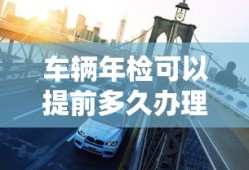 车辆年检可以提前多久办理?