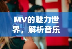 MV的魅力世界，解析音乐视频的深层含义