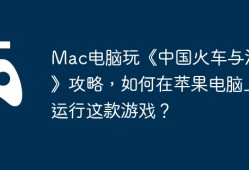 Mac电脑玩《中国火车与汽车》攻略，如何在苹果电脑上运行这款游戏？