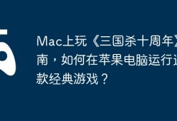 Mac上玩《三国杀十周年》指南，如何在苹果电脑运行这款经典游戏？