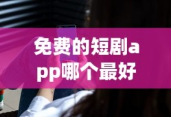免费的短剧app哪个最好