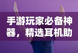 手游玩家必备神器，精选耳机助力极致游戏体验