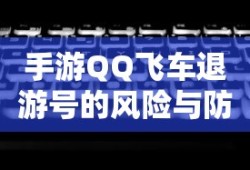 手游QQ飞车退游号的风险解析及防范措施，封禁风险探讨