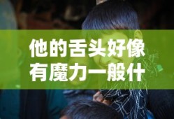 他的舌头好像有魔力一般什么意思