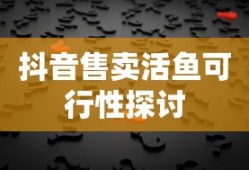 抖音上售卖活鱼的可行性探讨，真相解析