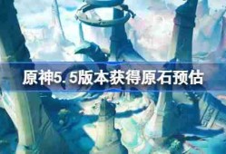 原神5.5版本能获得多少原石 原神5.5版本获得原石预估