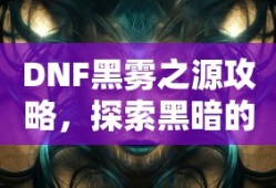 DNF黑雾之源攻略，探索黑暗的秘密揭晓