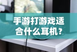 手游玩家必备，如何选择适合打游戏的耳机？专业解析与推荐
