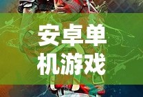 安卓单机游戏免费下载，探索无尽的游戏世界，安卓单机游戏免费下载，探索无尽游戏世界的冒险旅程
