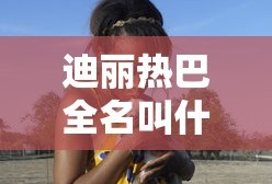 迪丽热巴全名叫什么姓氏