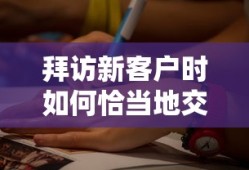 拜访新客户时恰当的交流与表达方式