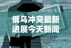 俄乌冲突最新进展今天新闻