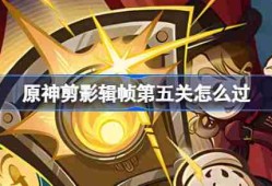 原神剪影辑帧第五关怎么过-原神剪影辑帧第五关攻略