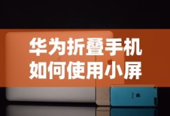 华为折叠手机如何使用小屏功能的全面指南
