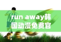 run away韩国动漫免费官网版优势