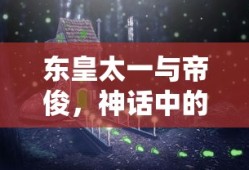 东皇太一与帝俊，神话中的神秘双雄