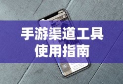 手游渠道工具使用手册，快速入门指南