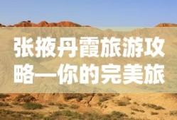 张掖丹霞旅游攻略，你的完美旅行伴侣