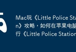 Mac玩Little Police Station攻略，如何在苹果电脑上顺利运行游戏